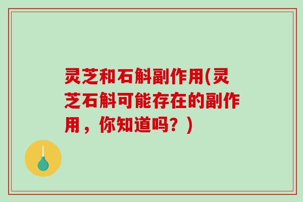 灵芝和石斛副作用(灵芝石斛可能存在的副作用,你知道吗?) 灵芝和石斛副作用(灵芝石斛可能存在的副作用,你知道吗?)