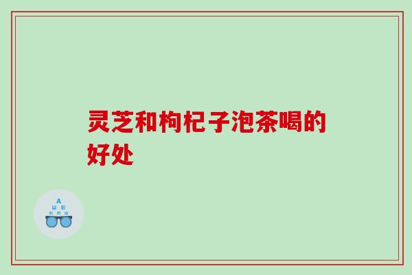 灵芝和枸杞子泡茶喝的好处
