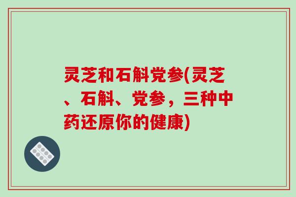灵芝和石斛党参(灵芝、石斛、党参,三种还原你的健康) 灵芝和石斛党参(灵芝、石斛、党参,三种还原你的健康)