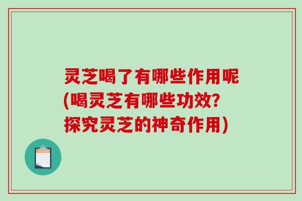 灵芝喝了有哪些作用呢(喝灵芝有哪些功效？探究灵芝的神奇作用)