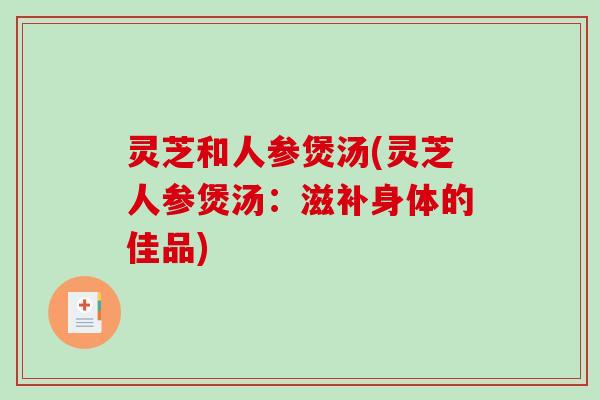 灵芝和人参煲汤(灵芝人参煲汤：滋补身体的佳品)