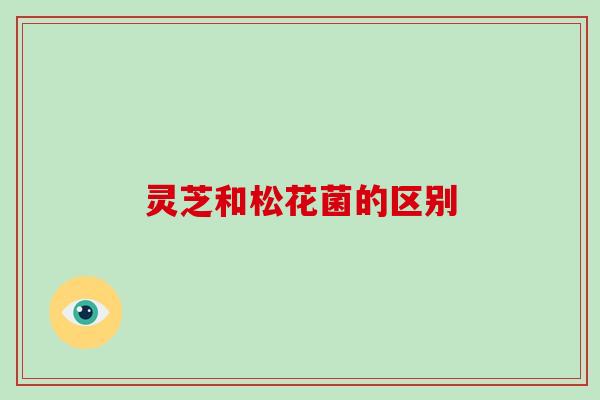 灵芝和松花菌的区别 灵芝和松花菌的区别