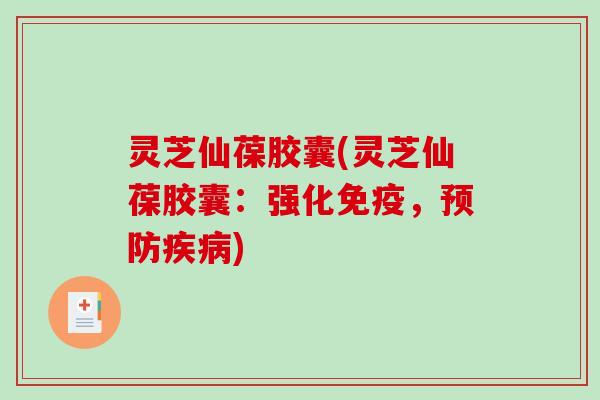 灵芝仙葆胶囊(灵芝仙葆胶囊:强化免疫,) 灵芝仙葆胶囊(灵芝仙葆胶囊:强化免疫,)