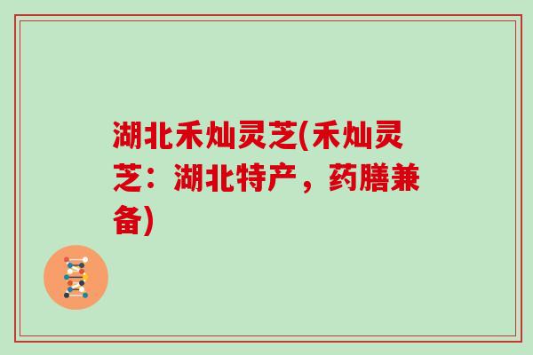 湖北禾灿灵芝(禾灿灵芝：湖北特产，药膳兼备)
