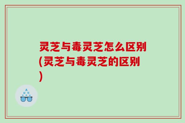 灵芝与毒灵芝怎么区别(灵芝与毒灵芝的区别) 灵芝与毒灵芝怎么区别(灵芝与毒灵芝的区别)