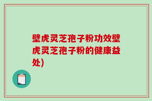 壁虎灵芝孢子粉功效壁虎灵芝孢子粉的健康益处)