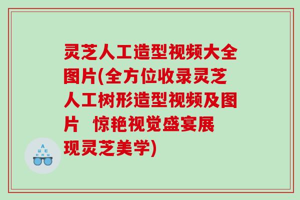 灵芝人工造型视频大全图片(全方位收录灵芝人工树形造型视频及图片 惊艳视觉盛宴展现灵芝美学) 灵芝人工造型视频大全图片(全方位收录灵芝人工树形造型视频及图片 惊艳视觉盛宴展现灵芝美学)