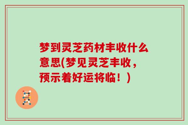 梦到灵芝药材丰收什么意思(梦见灵芝丰收，预示着好运将临！)