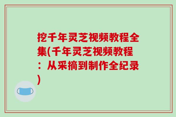 挖千年灵芝视频教程全集(千年灵芝视频教程：从采摘到制作全纪录)