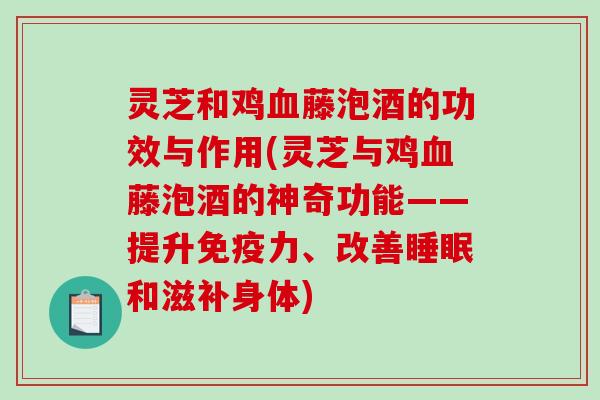 灵芝和鸡血藤泡酒的功效与作用(灵芝与鸡血藤泡酒的神奇功能——提升免疫力、改善睡眠和滋补身体)