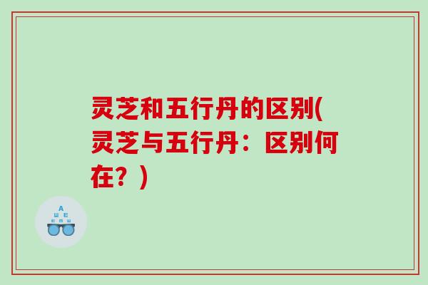 灵芝和五行丹的区别(灵芝与五行丹:区别何在?) 灵芝和五行丹的区别(灵芝与五行丹:区别何在?)