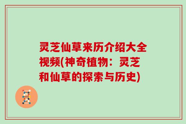 灵芝仙草来历介绍大全视频(神奇植物:灵芝和仙草的探索与历史) 灵芝仙草来历介绍大全视频(神奇植物:灵芝和仙草的探索与历史)