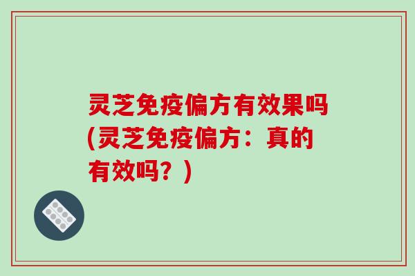 灵芝免疫偏方有效果吗(灵芝免疫偏方:真的有效吗?) 灵芝免疫偏方有效果吗(灵芝免疫偏方:真的有效吗?)
