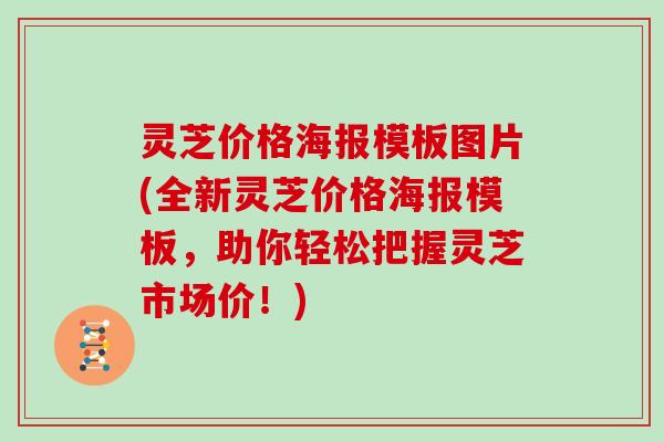 灵芝价格海报模板图片(全新灵芝价格海报模板,助你轻松把握灵芝市场价!) 灵芝价格海报模板图片(全新灵芝价格海报模板,助你轻松把握灵芝市场价!)