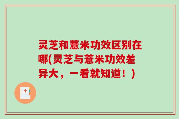 灵芝和薏米功效区别在哪(灵芝与薏米功效差异大,一看就知道!) 灵芝和薏米功效区别在哪(灵芝与薏米功效差异大,一看就知道!)