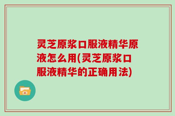 灵芝原浆口服液精华原液怎么用(灵芝原浆口服液精华的正确用法) 灵芝原浆口服液精华原液怎么用(灵芝原浆口服液精华的正确用法)