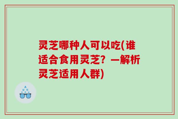 灵芝哪种人可以吃(谁适合食用灵芝?—解析灵芝适用人群) 灵芝哪种人可以吃(谁适合食用灵芝?—解析灵芝适用人群)