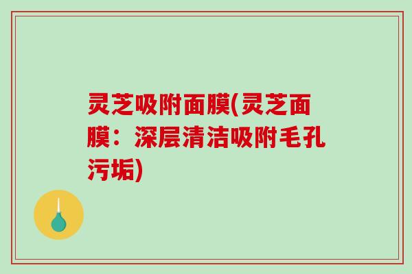 灵芝吸附面膜(灵芝面膜:深层清洁吸附毛孔污垢) 灵芝吸附面膜(灵芝面膜:深层清洁吸附毛孔污垢)