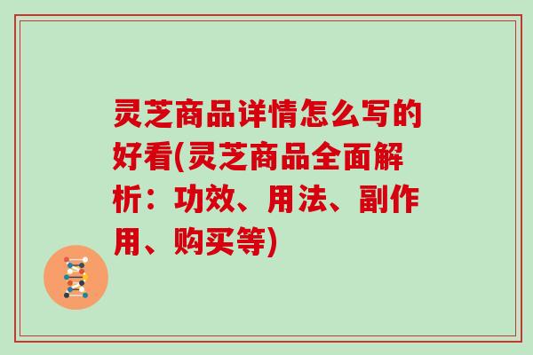 灵芝商品详情怎么写的好看(灵芝商品全面解析:功效、用法、副作用、购买等) 灵芝商品详情怎么写的好看(灵芝商品全面解析:功效、用法、副作用、购买等)