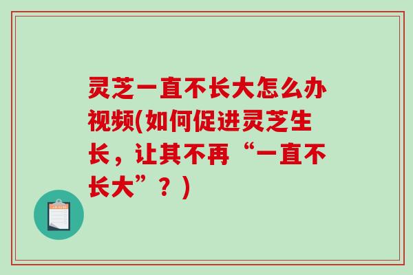 灵芝一直不长大怎么办视频(如何促进灵芝生长，让其不再“一直不长大”？)