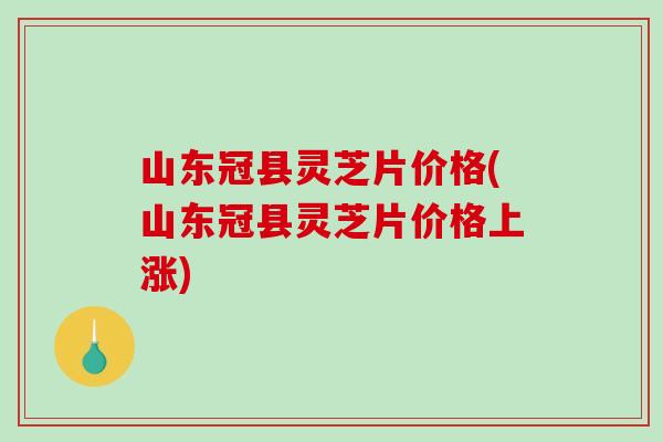 山东冠县灵芝片价格(山东冠县灵芝片价格上涨) 山东冠县灵芝片价格(山东冠县灵芝片价格上涨)