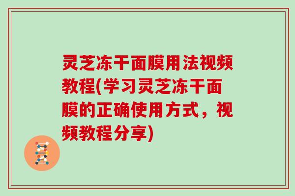 灵芝冻干面膜用法视频教程(学习灵芝冻干面膜的正确使用方式,视频教程分享) 灵芝冻干面膜用法视频教程(学习灵芝冻干面膜的正确使用方式,视频教程分享)