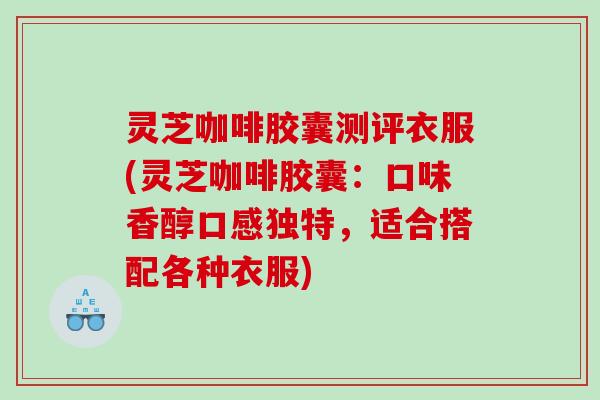 灵芝咖啡胶囊测评衣服(灵芝咖啡胶囊:口味香醇口感独特,适合搭配各种衣服) 灵芝咖啡胶囊测评衣服(灵芝咖啡胶囊:口味香醇口感独特,适合搭配各种衣服)