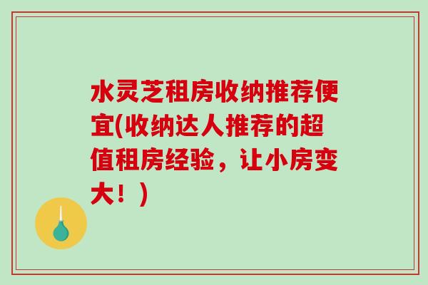 水灵芝租房收纳推荐便宜(收纳达人推荐的超值租房经验,让小房变大!) 水灵芝租房收纳推荐便宜(收纳达人推荐的超值租房经验,让小房变大!)