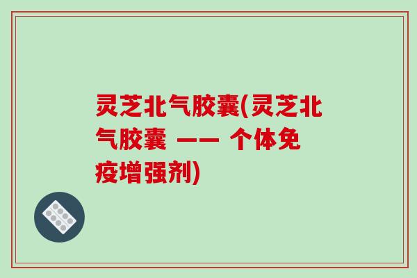 灵芝北气胶囊(灵芝北气胶囊 —— 个体免疫增强剂) 灵芝北气胶囊(灵芝北气胶囊 —— 个体免疫增强剂)