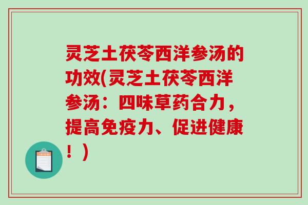 灵芝土茯苓西洋参汤的功效(灵芝土茯苓西洋参汤:四味草药合力,提高免疫力、促进健康!) 灵芝土茯苓西洋参汤的功效(灵芝土茯苓西洋参汤:四味草药合力,提高免疫力、促进健康!)