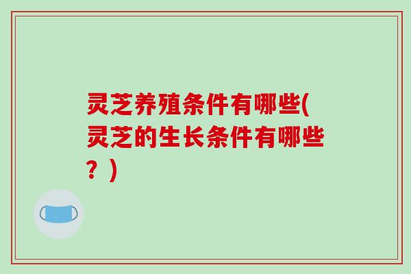 灵芝养殖条件有哪些(灵芝的生长条件有哪些？)