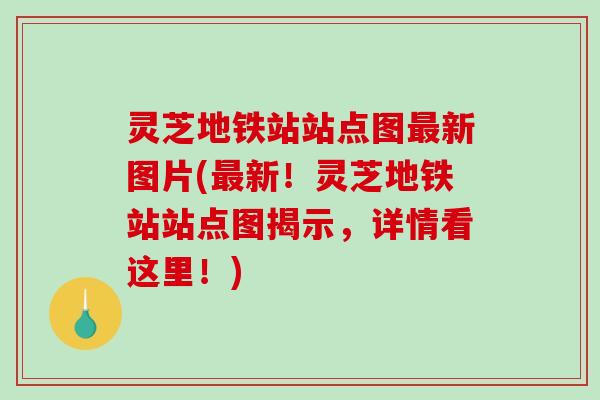 灵芝地铁站站点图新图片(新!灵芝地铁站站点图揭示,详情看这里!) 灵芝地铁站站点图新图片(新!灵芝地铁站站点图揭示,详情看这里!)
