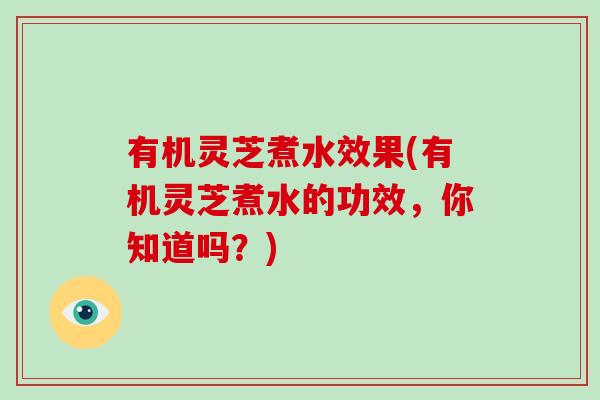 有机灵芝煮水效果(有机灵芝煮水的功效,你知道吗?) 有机灵芝煮水效果(有机灵芝煮水的功效,你知道吗?)