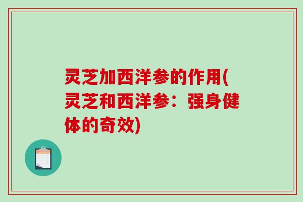 灵芝加西洋参的作用(灵芝和西洋参：强身健体的奇效)
