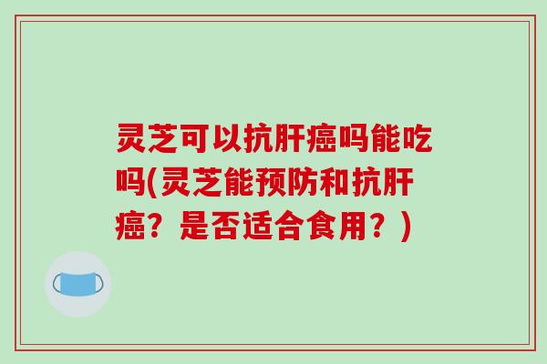 灵芝可以抗吗能吃吗(灵芝能和抗?是否适合食用?) 灵芝可以抗吗能吃吗(灵芝能和抗?是否适合食用?)