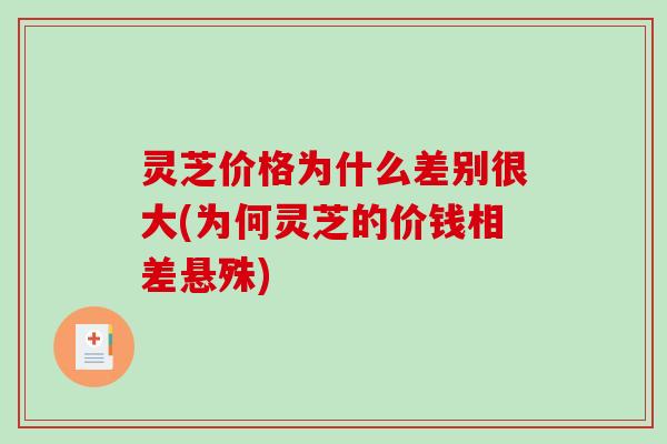 灵芝价格为什么差别很大(为何灵芝的价钱相差悬殊)