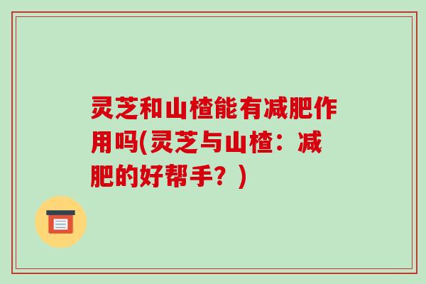 灵芝和山楂能有减肥作用吗(灵芝与山楂：减肥的好帮手？)