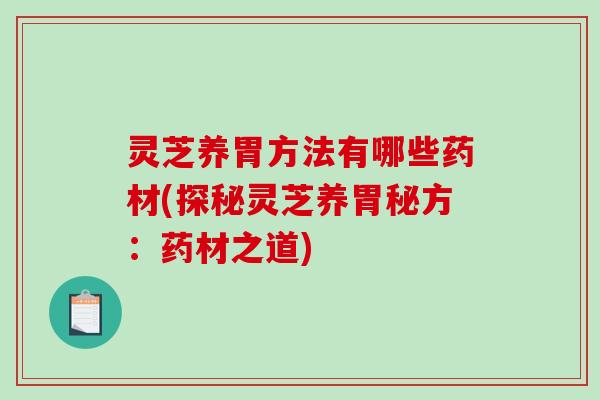 灵芝养胃方法有哪些药材(探秘灵芝养胃秘方：药材之道)