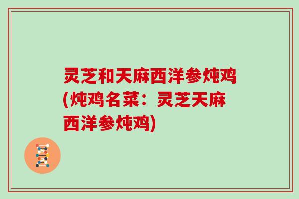 灵芝和天麻西洋参炖鸡(炖鸡名菜:灵芝天麻西洋参炖鸡) 灵芝和天麻西洋参炖鸡(炖鸡名菜:灵芝天麻西洋参炖鸡)