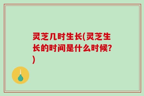 灵芝几时生长(灵芝生长的时间是什么时候？)