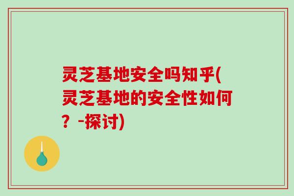 灵芝基地安全吗知乎(灵芝基地的安全性如何?-探讨) 灵芝基地安全吗知乎(灵芝基地的安全性如何?-探讨)
