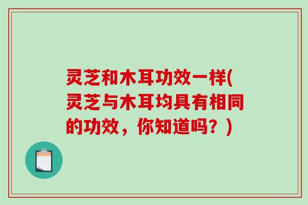 灵芝和木耳功效一样(灵芝与木耳均具有相同的功效，你知道吗？)