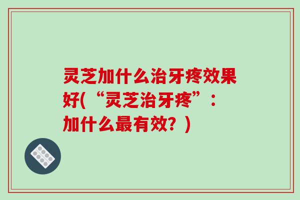 灵芝加什么治牙疼效果好(“灵芝治牙疼”：加什么最有效？)