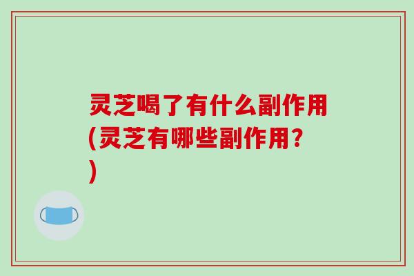 灵芝喝了有什么副作用(灵芝有哪些副作用？)