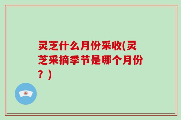 灵芝什么月份采收(灵芝采摘季节是哪个月份?) 灵芝什么月份采收(灵芝采摘季节是哪个月份?)