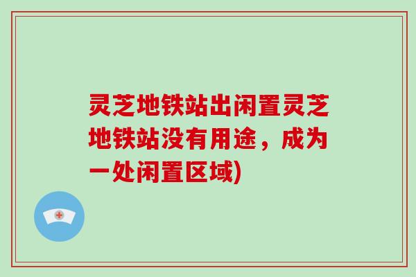 灵芝地铁站出闲置灵芝地铁站没有用途，成为一处闲置区域)