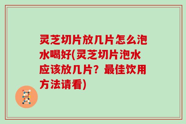 灵芝切片放几片怎么泡水喝好(灵芝切片泡水应该放几片?佳饮用方法请看) 灵芝切片放几片怎么泡水喝好(灵芝切片泡水应该放几片?佳饮用方法请看)