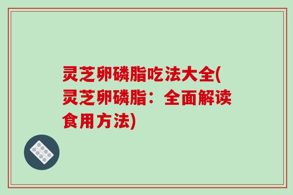 灵芝卵磷脂吃法大全(灵芝卵磷脂：全面解读食用方法)