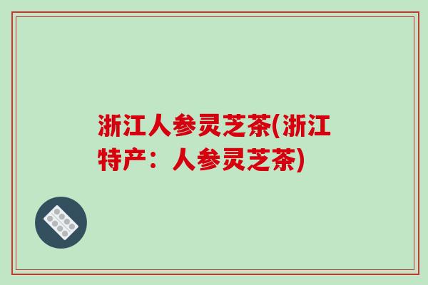 浙江人参灵芝茶(浙江特产:人参灵芝茶) 浙江人参灵芝茶(浙江特产:人参灵芝茶)
