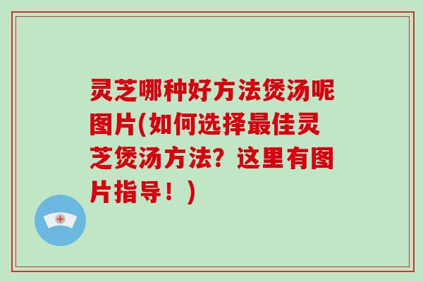 灵芝哪种好方法煲汤呢图片(如何选择最佳灵芝煲汤方法？这里有图片指导！)